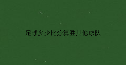 足球多少比分算胜其他球队(足球多少比分算胜其他球队的)