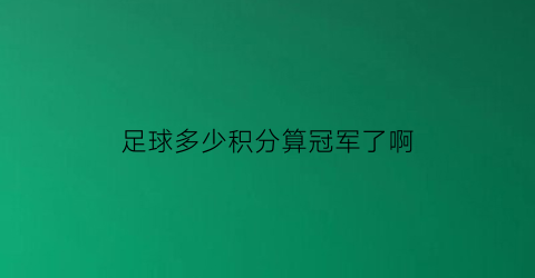 足球多少积分算冠军了啊(足球比赛的积分为胜一场积几分)