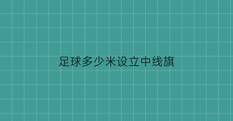 足球多少米设立中线旗(足球的中线)