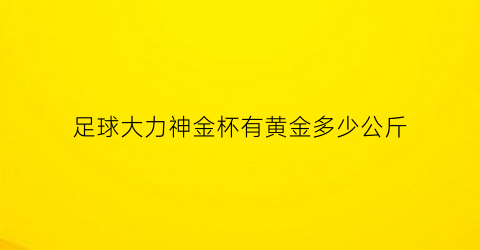 足球大力神金杯有黄金多少公斤(大力神杯不可能是纯金制成的)