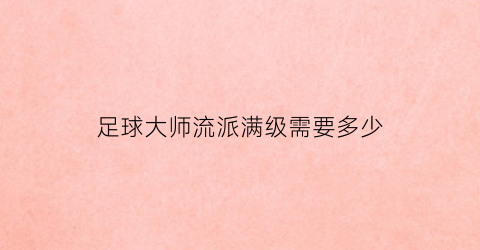 足球大师流派满级需要多少(足球大师球员进阶技巧)