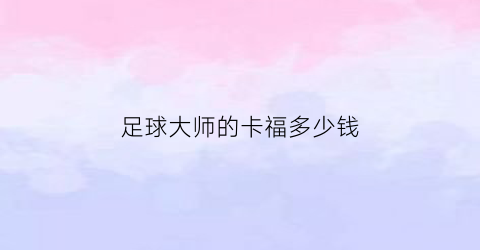 足球大师的卡福多少钱(足球大师季卡)