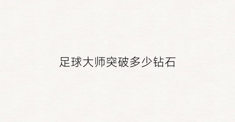 足球大师突破多少钻石(足球大师进阶)