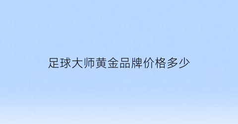 足球大师黄金品牌价格多少(足球大师黄金一代交易平台)