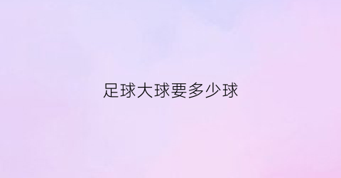 足球大球要多少球(足球大球多还是小球多)