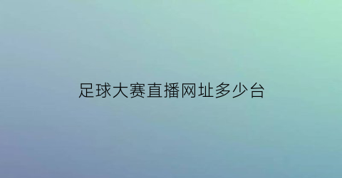 足球大赛直播网址多少台(足球大赛直播网址多少台播放)