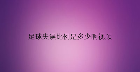 足球失误比例是多少啊视频(足球失误比例是多少啊视频讲解)