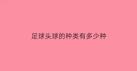 足球头球的种类有多少种(足球头球比较厉害的有谁)