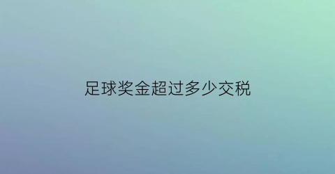 足球奖金超过多少交税(足球比赛奖金最高)