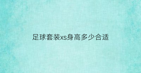 足球套装xs身高多少合适(足球球衣xl适合多高多重的人穿)