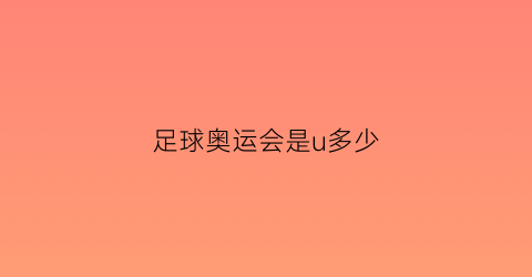 足球奥运会是u多少(奥运会足球是u23吗)