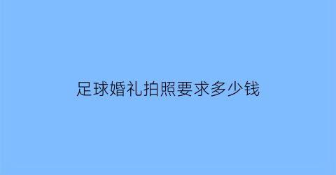 足球婚礼拍照要求多少钱