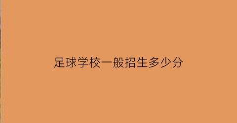 足球学校一般招生多少分(足球学校招生简章2021)