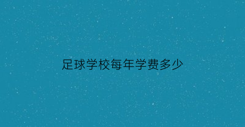 足球学校每年学费多少(暑假学足球学校学费多少)