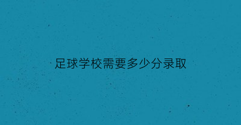 足球学校需要多少分录取(足球学校招生简章2021)