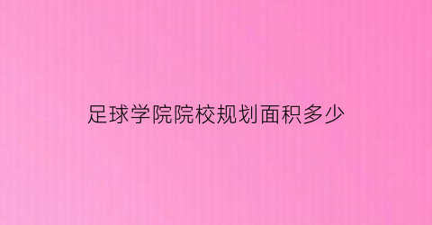 足球学院院校规划面积多少(足球学院招生)