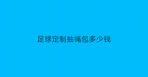 足球定制抽绳包多少钱(足球定制抽绳包多少钱一条)