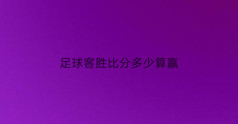 足球客胜比分多少算赢(足球胜其他比分多少)