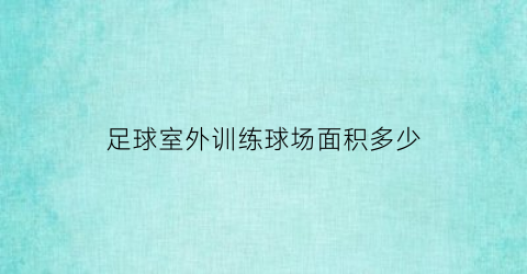 足球室外训练球场面积多少