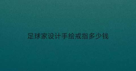 足球家设计手绘戒指多少钱(足球家设计手绘戒指多少钱)