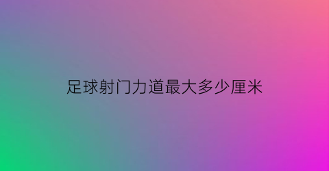 足球射门力道最大多少厘米