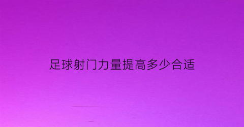 足球射门力量提高多少合适(足球射门如何提高球速)