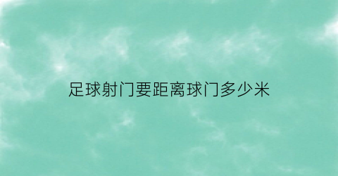 足球射门要距离球门多少米(足球射门要距离球门多少米远)