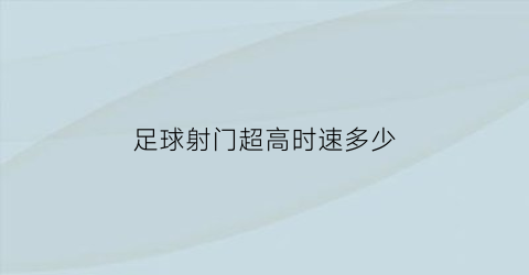 足球射门超高时速多少(足球射门超高时速多少秒)