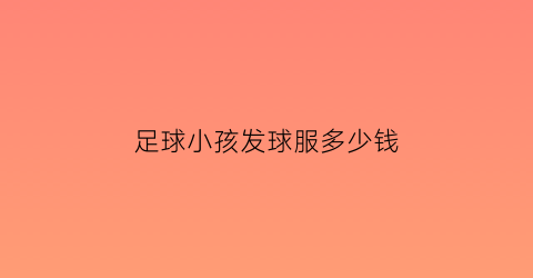 足球小孩发球服多少钱(小男孩足球服)