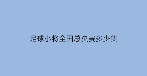 足球小将全国总决赛多少集(足球小将哪一年在中国播出)