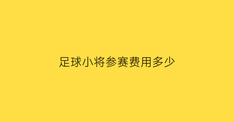 足球小将参赛费用多少(足球小将报名)