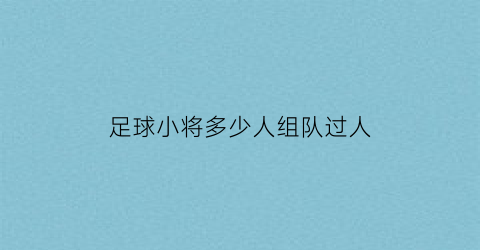 足球小将多少人组队过人(足球小将队伍)