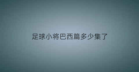 足球小将巴西篇多少集了(足球小将对战巴西是哪一集)