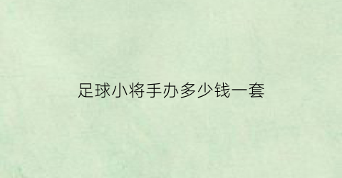 足球小将手办多少钱一套(足球小将贴纸)