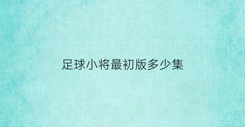 足球小将最初版多少集(足球小将每集名字)