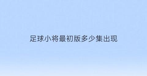 足球小将最初版多少集出现(足球小将最初版多少集出现的)