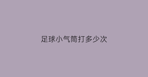 足球小气筒打多少次(足球打气筒可以打气球吗)