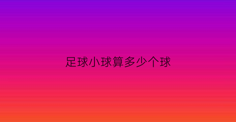 足球小球算多少个球(足球小球是多少个球)