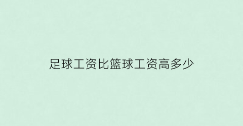 足球工资比篮球工资高多少(足球工资比篮球工资高多少倍)