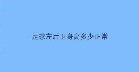 足球左后卫身高多少正常(足球左后卫的位置和打法)