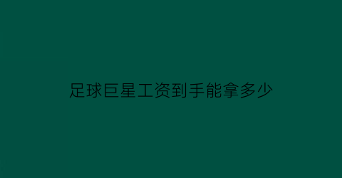 足球巨星工资到手能拿多少(足球巨星一年能挣多少钱)