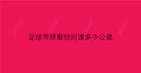 足球带球最快时速多少公里(足球带球的动作要领以及训练方法)