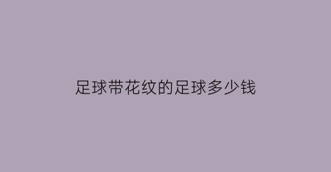 足球带花纹的足球多少钱(足球带花纹的足球多少钱一对)