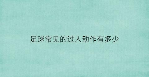 足球常见的过人动作有多少(足球常见的过人动作有多少种)