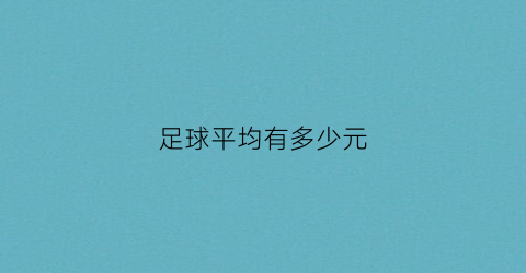 足球平均有多少元(足球平均一场几个球)