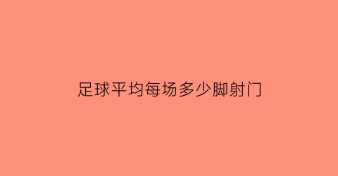 足球平均每场多少脚射门(足球每场平均跑多少米)