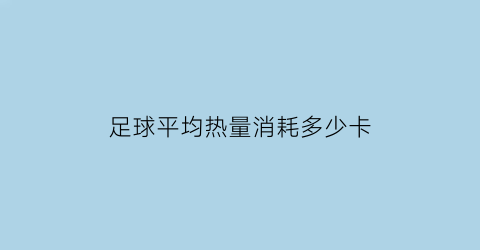 足球平均热量消耗多少卡(足球热量)