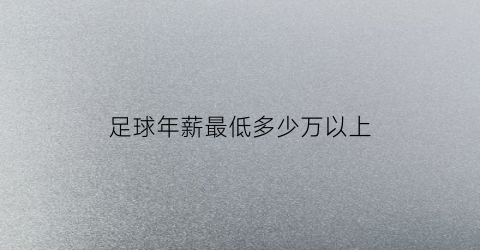 足球年薪最低多少万以上(足球年薪都是税后吗)