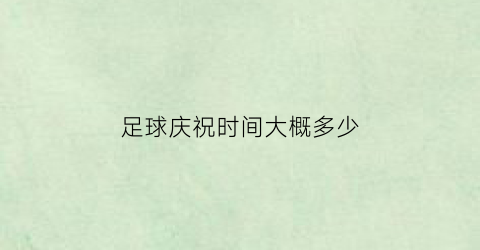 足球庆祝时间大概多少(足球庆祝时间大概多少分钟)