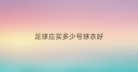 足球应买多少号球衣好(足球选几号球衣)